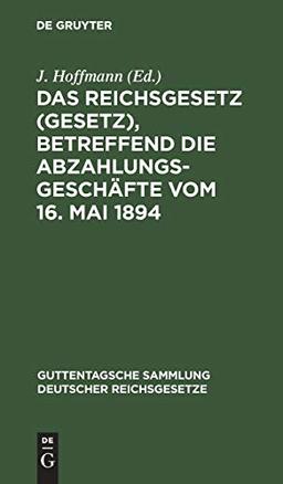 Das Reichsgesetz (Gesetz), betreffend die Abzahlungsgeschäfte vom 16. Mai 1894: Mit Einleitung, Anmerkungen und Sachregister (Guttentagsche Sammlung deutscher Reichsgesetze, 34, Band 34)