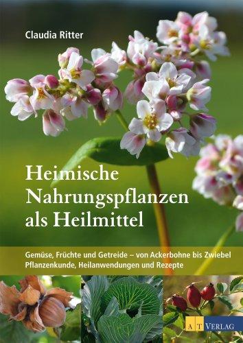 Heimische Nahrungspflanzen als Heilmittel: Gemüse, Früchte und Getreide - von Ackerbohne bis Zwiebel Pflanzenkunde Heilanwendungen und Rezepte