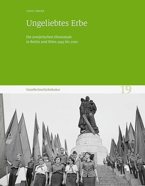 Ungeliebtes Erbe: Die sowjetischen Ehrenmale in Berlin und Wien 1945 bis 2010. Visuelle Geschichtskultur 19