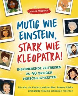 Mutig wie Einstein, stark wie Kleopatra! Inspirierende Zeitreisen zu 40 großen Persönlichkeiten. Für alle, die Kindern wahren Mut, innere Stärke und große Träume schenken möchten