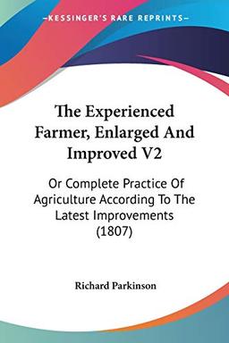 The Experienced Farmer, Enlarged And Improved V2: Or Complete Practice Of Agriculture According To The Latest Improvements (1807)