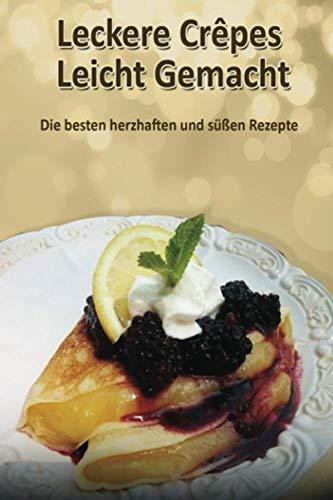 Leckere Crêpes - Leicht Gemacht: Die besten herzhaften und süßen Rezepte