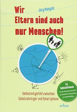 Wir Eltern sind auch nur Menschen!: Selbstmitgefühl zwischen Säbelzahntiger und Smartphone - Ein Selbsthilfebuch von der Neurowissenschaft zur konkreten Anwendung im Familienalltag