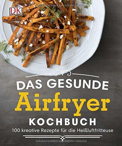 Das gesunde Airfryer-Kochbuch: 100 kreative Rezepte für die Heißluftfritteuse