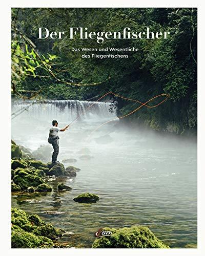 Der Fliegenfischer: Das Wesen und Wesentliche des Fliegenfischens