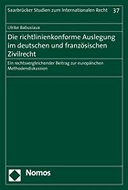 Die richtlinienkonforme Auslegung im deutschen und französischen Zivilrecht: Ein rechtsvergleichender Beitrag zur europäischen Methodendiskussion (Saarbrücker Studien zum Internationalen Recht)