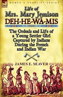 Life of Mrs. Mary Jemison: Deh-He-Wa-MIS-The Ordeals and Life of a Young Settler Girl Captured by Indians During the French and Indian War