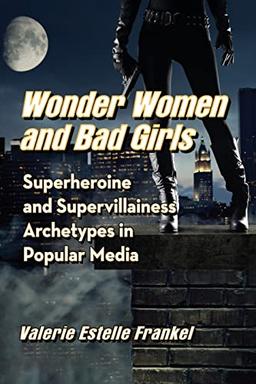 Wonder Women and Bad Girls: Superheroine and Supervillainess Archetypes in Popular Media