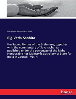 Rig-Veda-Sanhita: the Sacred Hymns of the Brahmans, together with the commentary of Sayanacharya, published under the patronage of the Right ... of State for India in Council - Vol. 4