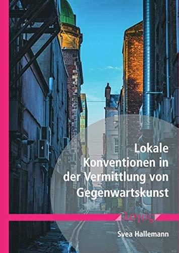 Lokale Konventionen in der Vermittlung von Gegenwartskunst: Eine Studie zu Wirtschaftspraktiken unter Berücksichtigung des eigenlogischen Forschungsansatzes