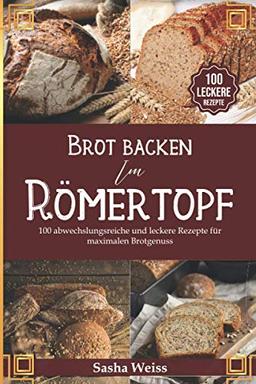 Brot backen im Römertopf: 100 abwechslungsreiche und leckere Rezepte für maximalen Brotgenuss - Von Sauerteig bis Hefe inkl. vegane Kreationen