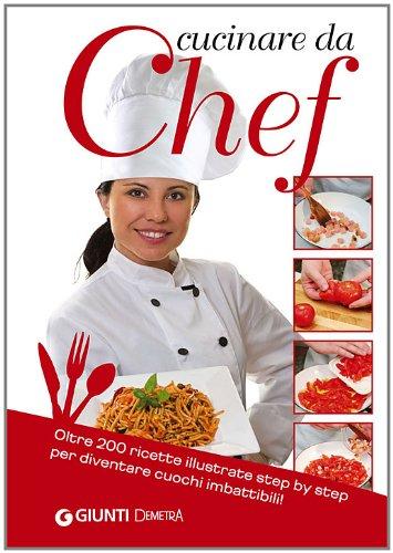 Cucinare da Chef. Oltre 200 ricette illustrate step by step per diventare cuochi imbattibili!