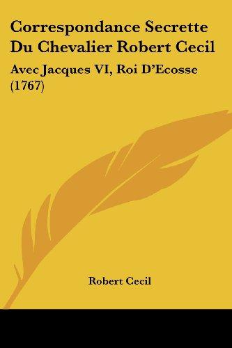 Correspondance Secrette Du Chevalier Robert Cecil: Avec Jacques VI, Roi D'Ecosse (1767)