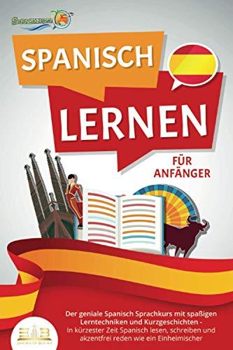 SPANISCH LERNEN FÜR ANFÄNGER: Der geniale Spanisch Sprachkurs mit spaßigen Lerntechniken und Kurzgeschichten - In kürzester Zeit Spanisch lesen, schreiben und akzentfrei reden wie ein Einheimischer