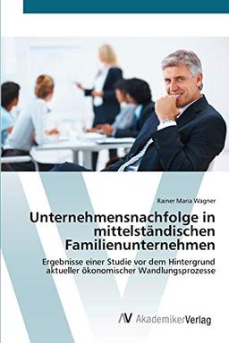 Unternehmensnachfolge in mittelständischen Familienunternehmen: Ergebnisse einer Studie vor dem Hintergrund aktueller ökonomischer Wandlungsprozesse