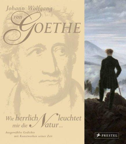 Johann Wolfgang von Goethe. Wie herrlich leuchtet mir die Natur: Ausgewählte Gedichte mit Kunstwerken seiner Zeit