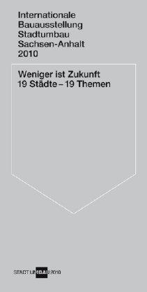 Weniger ist Zukunft. 19 Städte ­ 19 Themen: IBA Stadtumbau Sachsen-Anhalt 2010 - Katalog