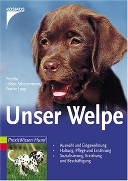 Unser Welpe: Auswahl und Eingewöhnung - Haltung, Pflege und Ernährung - Sozialisierung, Erziehung und Beschäftigung