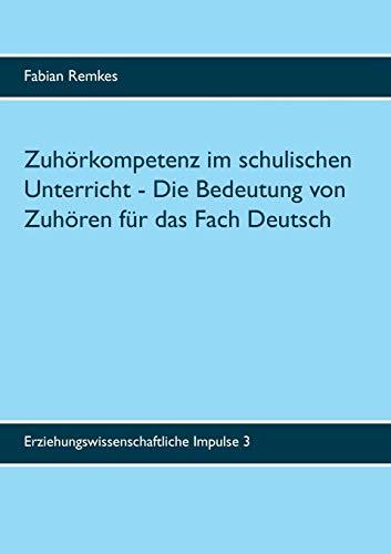 Zuhörkompetenz im schulischen Unterricht: Die Bedeutung von Zuhören für das Fach Deutsch (Erziehungswissenschaftliche Impulse)