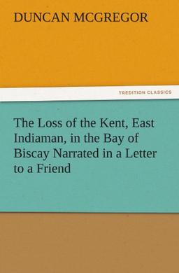 The Loss of the Kent, East Indiaman, in the Bay of Biscay Narrated in a Letter to a Friend (TREDITION CLASSICS)