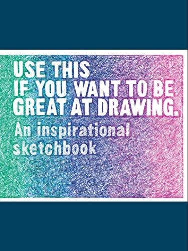 Use This if You Want to Be Great at Drawing: An Inspirational Sketchbook