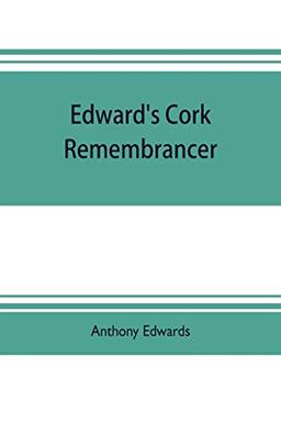 Edward's Cork remembrancer; or, Tablet of memory. Enumerating every remarkable circumstance that has happenned in the city and county of Cork and in the kingdom at large