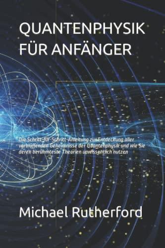 QUANTENPHYSIK FÜR ANFÄNGER: Die Schritt-für-Schritt-Anleitung zur Entdeckung aller verblüffenden Geheimnisse der Quantenphysik und wie Sie deren berühmteste Theorien unwissentlich nutzen