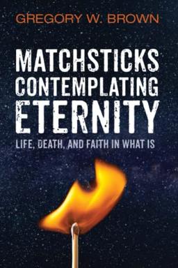 Matchsticks Contemplating Eternity: Life, Death, and Faith in What Is