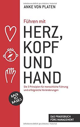 Führen mit Herz, Kopf und Hand: Back to Basics: Die 3 Prinzipien für menschliche Führung und erfolgreiche Veränderungen/Das Praxisbuch fürs Management