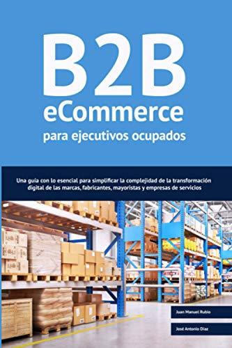 B2B ecommerce para ejecutivos ocupados: Una guía con lo esencial para simplificar la complejidad de la transformación digital de las marcas, fabricantes, mayoristas y empresas de servicios.