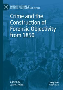 Crime and the Construction of Forensic Objectivity from 1850 (Palgrave Histories of Policing, Punishment and Justice)