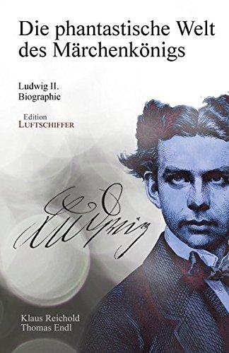 Die phantastische Welt des Märchenkönigs: Ludwig II. - Biographie