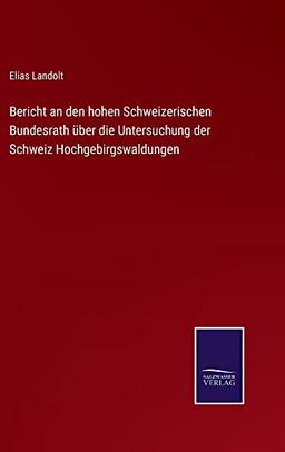 Bericht an den hohen Schweizerischen Bundesrath über die Untersuchung der Schweiz Hochgebirgswaldungen