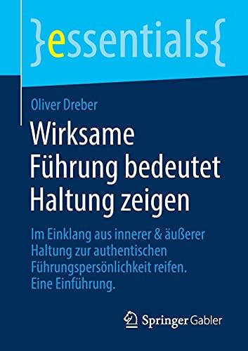 Wirksame Führung bedeutet Haltung zeigen: Im Einklang aus innerer & äußerer Haltung zur authentischen Führungspersönlichkeit reifen. Eine Einführung (essentials)