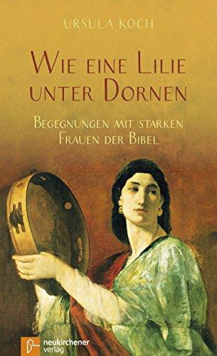 Wie eine Lilie unter Dornen: Begegnungen mit starken Frauen der Bibel