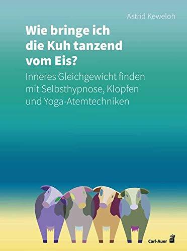 Wie bringe ich die Kuh tanzend vom Eis?: Inneres Gleichgewicht finden mit Selbsthypnose, Klopfen und Yoga-Atemtechniken (Carl-Auer Ratgeber)