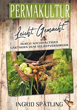 Permakultur leicht gemacht: Durch nachhaltiges Gärtnern zum Selbstversorger