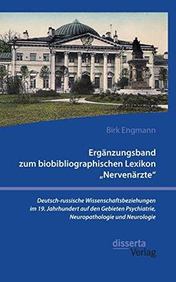 Ergänzungsband zum biobibliographischen Lexikon "Nervenärzte". Deutsch-russische Wissenschaftsbeziehungen im 19. Jahrhundert auf den Gebieten Psychiatrie, Neuropathologie und Neurologie