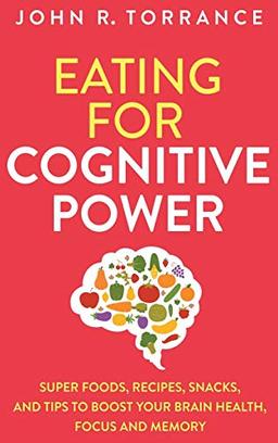 Eating for Cognitive Power: Super Foods, Recipes, Snacks, and Tips to Boost Your Brain Health, Focus and Memory