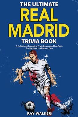 The Ultimate Real Madrid Trivia Book: A Collection of Amazing Trivia Quizzes and Fun Facts for Die-Hard Los Blancos Fans!