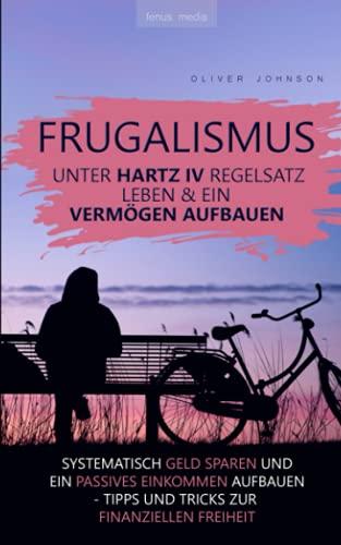 Frugalismus - Unter Hartz-IV-Regelsatz leben & ein Vermögen aufbauen: systematisch Geld sparen und passives Einkommen aufbauen | Tipps und Tricks zur finanziellen Freiheit | Alltag eines Frugalisten