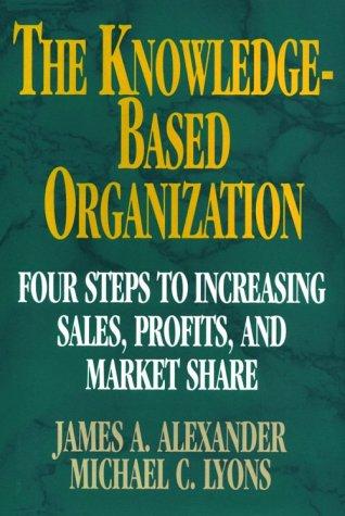 The Knowledge Based Organization: Four Steps to Increasing Sales, Profits, and Market Share