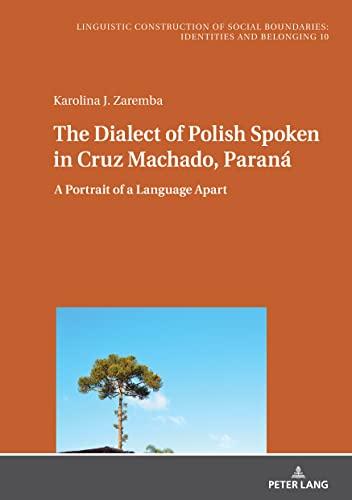 The Dialect of Polish Spoken in Cruz Machado, Paraná: A Portrait of a Language Apart (Sprachliche Konstruktion sozialer Grenzen: Identitäten und ... Social Boundaries: Identities and Belonging)