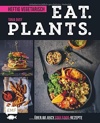 Eat. Plants. – Heftig vegetarisch: Über 80 juicy Soulfood-Rezepte