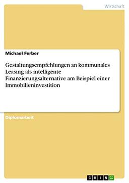 Gestaltungsempfehlungen an kommunales Leasing als intelligente Finanzierungsalternative am Beispiel einer Immobilieninvestition: Diplomarbeit