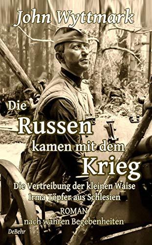 Die Russen kamen mit dem Krieg - Die Vertreibung der kleinen Waise Irma Töpfer aus Schlesien - ROMAN nach wahren Begebenheiten