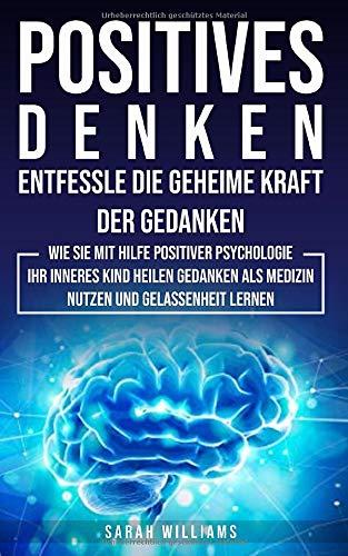 POSITIVES DENKEN-Entfessle die Geheime Kraft der Gedanken: Wie sie mit Hilfe positive Psychologie ihr inneres Kind heilen,Gedanken als Medizin nutzen,Emotionaler Intelligenz,Gelassenheit lernen,Stress