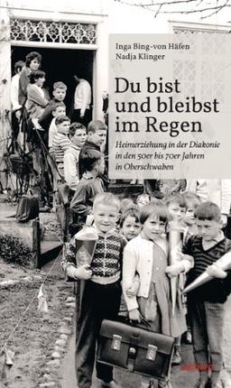 Du bist und bleibst im Regen: Heimerziehung in der Diakonie in den 50er bis 70er Jahren in Oberschwaben