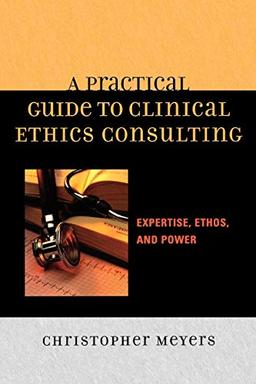 A Practical Guide to Clinical Ethics Consulting: Expertise, Ethos and Power