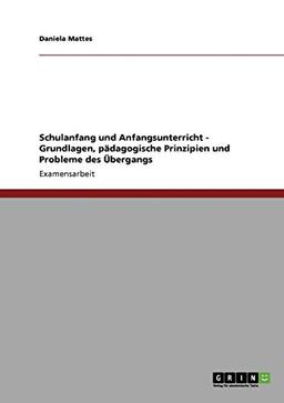 Schulanfang und Anfangsunterricht - Grundlagen, pädagogische Prinzipien und Probleme des Übergangs